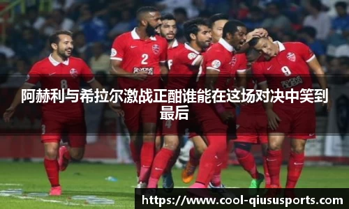 阿赫利与希拉尔激战正酣谁能在这场对决中笑到最后