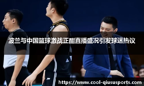 波兰与中国篮球激战正酣直播盛况引发球迷热议